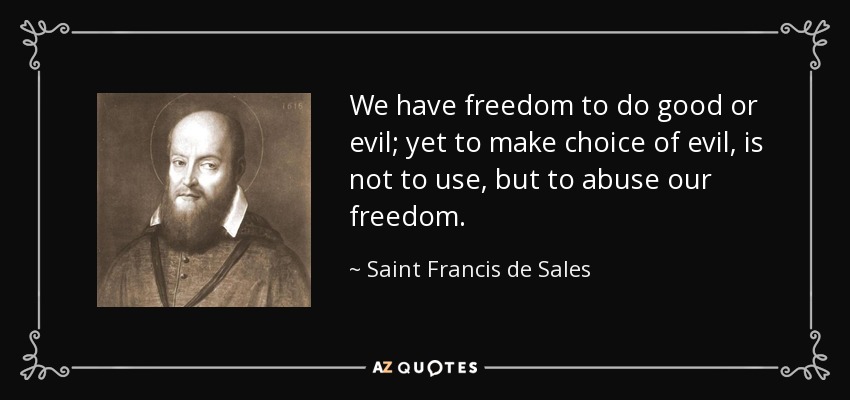 We have freedom to do good or evil; yet to make choice of evil, is not to use, but to abuse our freedom. - Saint Francis de Sales