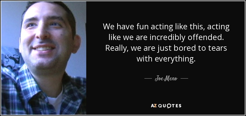 We have fun acting like this, acting like we are incredibly offended. Really, we are just bored to tears with everything. - Joe Meno