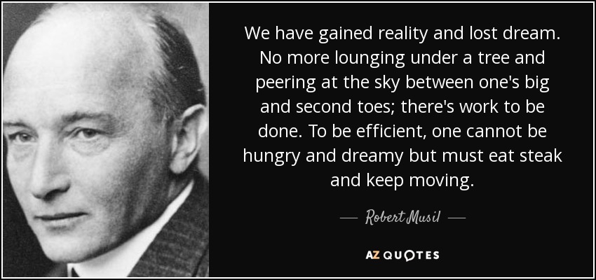We have gained reality and lost dream. No more lounging under a tree and peering at the sky between one's big and second toes; there's work to be done. To be efficient, one cannot be hungry and dreamy but must eat steak and keep moving. - Robert Musil
