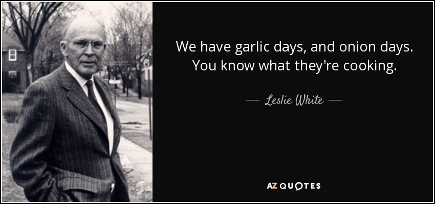 We have garlic days, and onion days. You know what they're cooking. - Leslie White