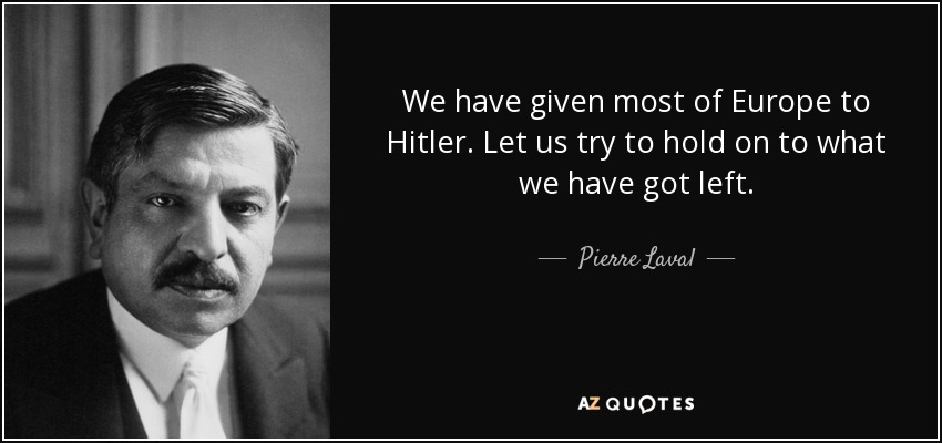 We have given most of Europe to Hitler. Let us try to hold on to what we have got left. - Pierre Laval