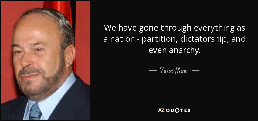 We have gone through everything as a nation - partition, dictatorship, and even anarchy. - Fatos Nano