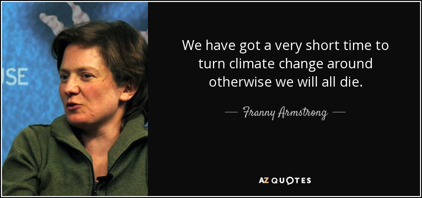 We have got a very short time to turn climate change around otherwise we will all die. - Franny Armstrong