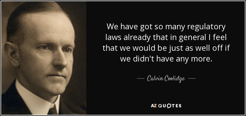 We have got so many regulatory laws already that in general I feel that we would be just as well off if we didn't have any more. - Calvin Coolidge