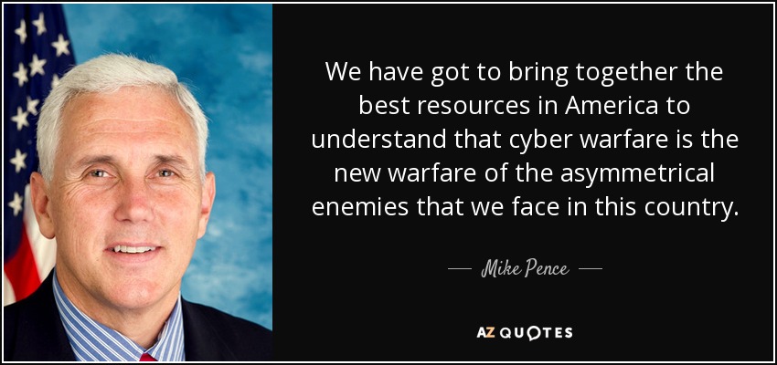 We have got to bring together the best resources in America to understand that cyber warfare is the new warfare of the asymmetrical enemies that we face in this country. - Mike Pence