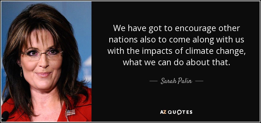 We have got to encourage other nations also to come along with us with the impacts of climate change, what we can do about that. - Sarah Palin