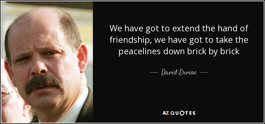 We have got to extend the hand of friendship, we have got to take the peacelines down brick by brick - David Ervine