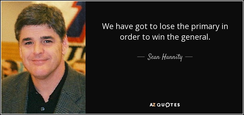 We have got to lose the primary in order to win the general. - Sean Hannity