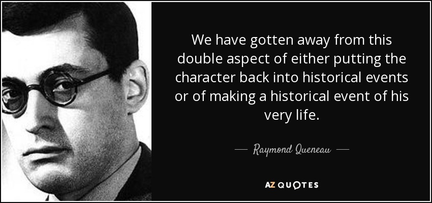 We have gotten away from this double aspect of either putting the character back into historical events or of making a historical event of his very life. - Raymond Queneau