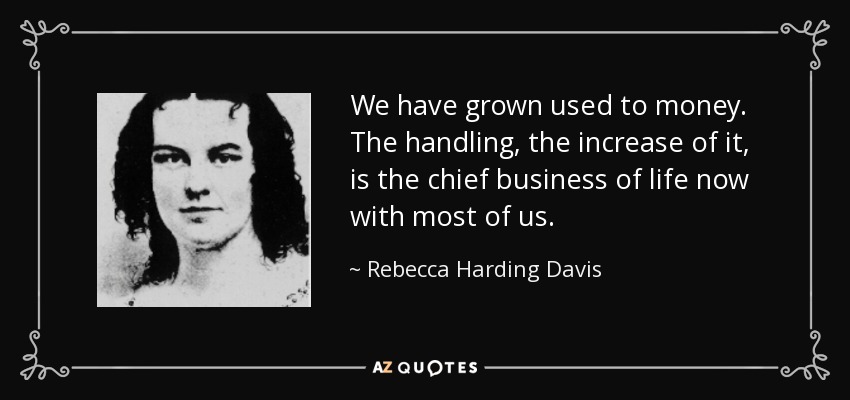 We have grown used to money. The handling, the increase of it, is the chief business of life now with most of us. - Rebecca Harding Davis
