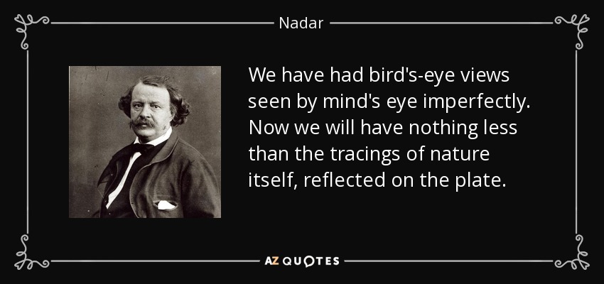 We have had bird's-eye views seen by mind's eye imperfectly. Now we will have nothing less than the tracings of nature itself, reflected on the plate. - Nadar