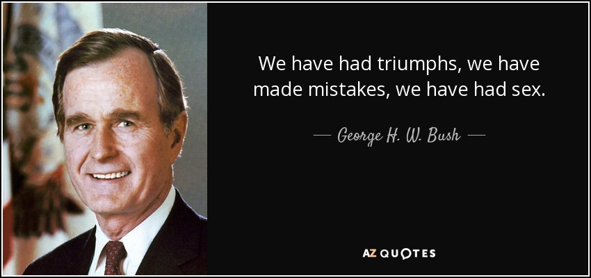 We have had triumphs, we have made mistakes, we have had sex. - George H. W. Bush