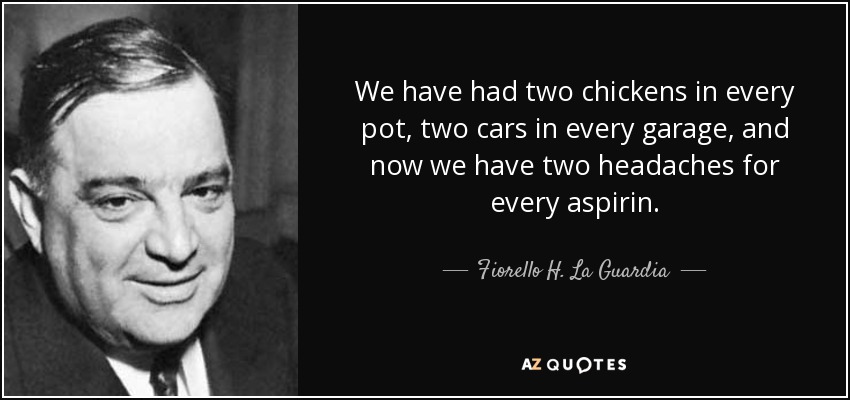 We have had two chickens in every pot, two cars in every garage, and now we have two headaches for every aspirin. - Fiorello H. La Guardia