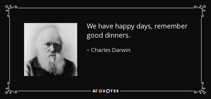 We have happy days, remember good dinners. - Charles Darwin