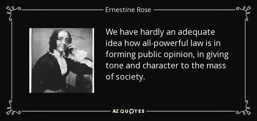 We have hardly an adequate idea how all-powerful law is in forming public opinion, in giving tone and character to the mass of society. - Ernestine Rose