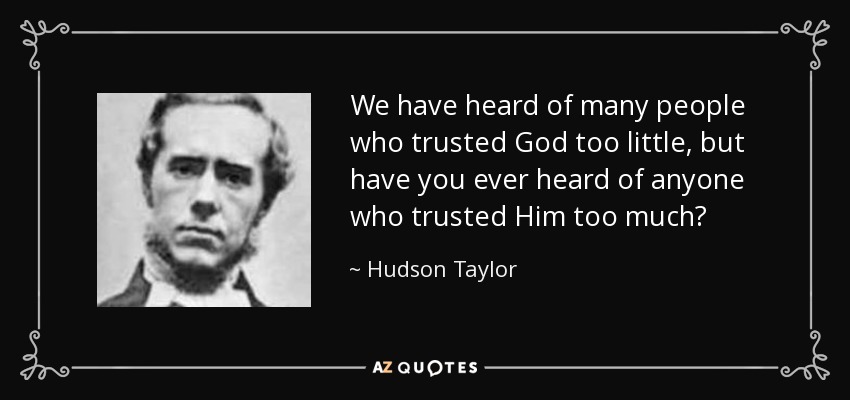 We have heard of many people who trusted God too little, but have you ever heard of anyone who trusted Him too much? - Hudson Taylor