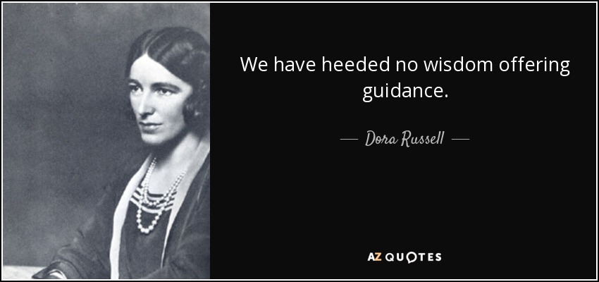 We have heeded no wisdom offering guidance. - Dora Russell