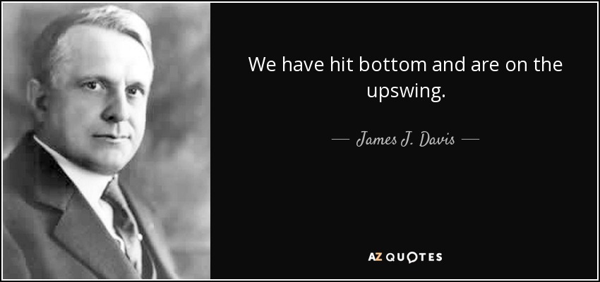 We have hit bottom and are on the upswing. - James J. Davis
