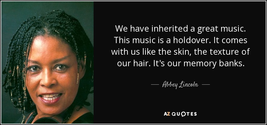We have inherited a great music. This music is a holdover. It comes with us like the skin, the texture of our hair. It's our memory banks. - Abbey Lincoln