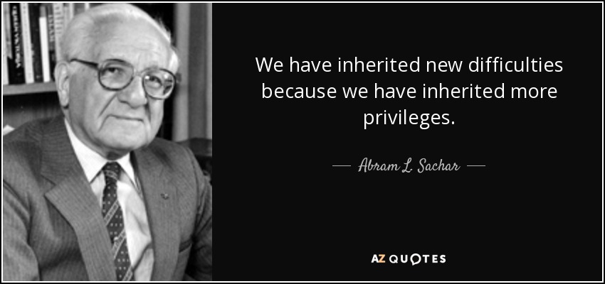 We have inherited new difficulties because we have inherited more privileges. - Abram L. Sachar