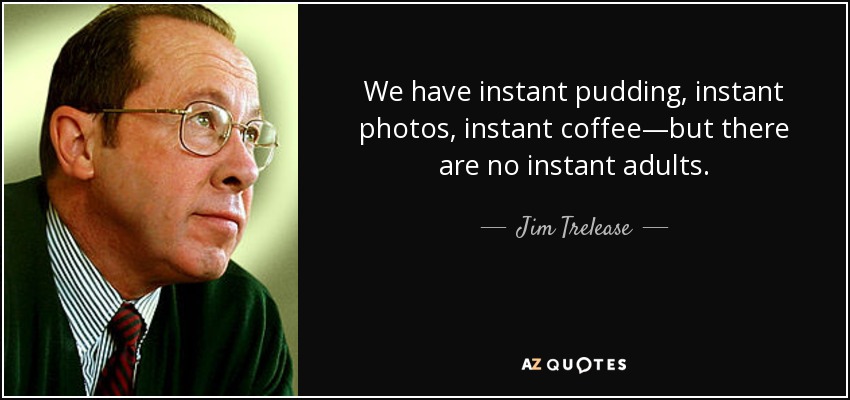 We have instant pudding, instant photos, instant coffee—but there are no instant adults. - Jim Trelease