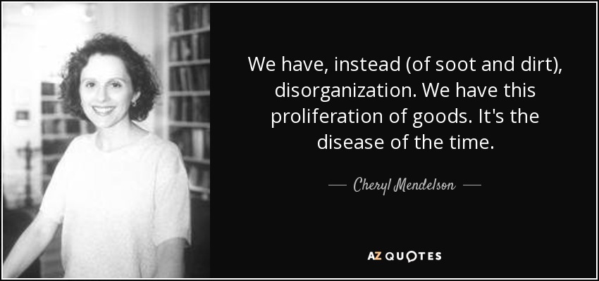 We have, instead (of soot and dirt), disorganization. We have this proliferation of goods. It's the disease of the time. - Cheryl Mendelson