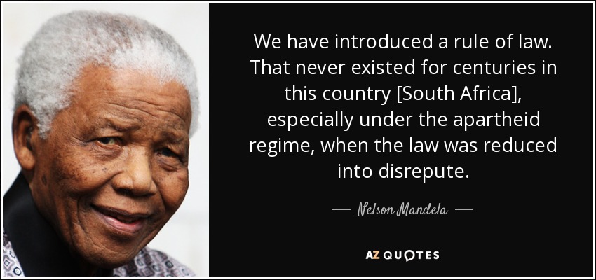 We have introduced a rule of law. That never existed for centuries in this country [South Africa], especially under the apartheid regime, when the law was reduced into disrepute. - Nelson Mandela