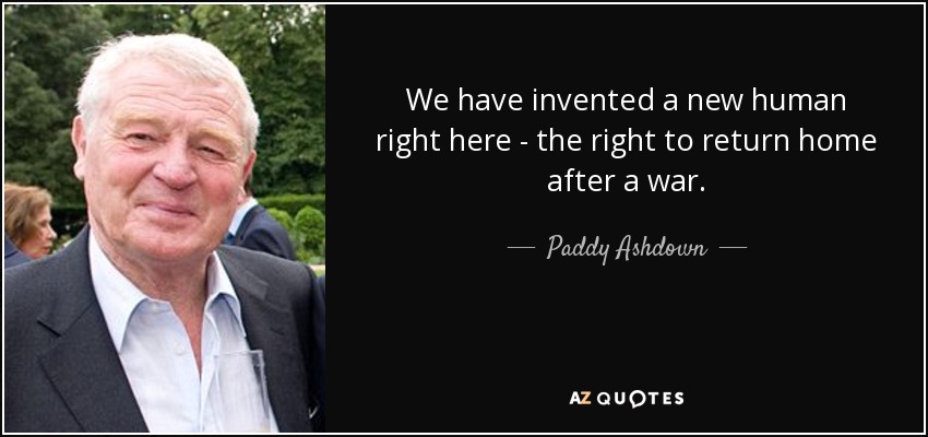 We have invented a new human right here - the right to return home after a war. - Paddy Ashdown