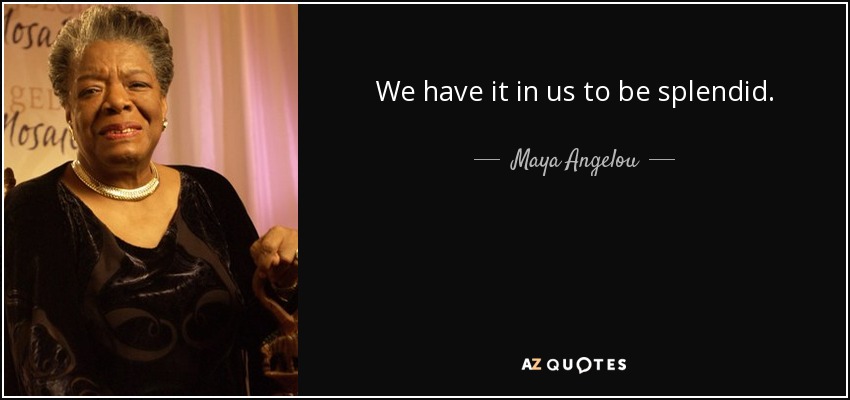 We have it in us to be splendid. - Maya Angelou