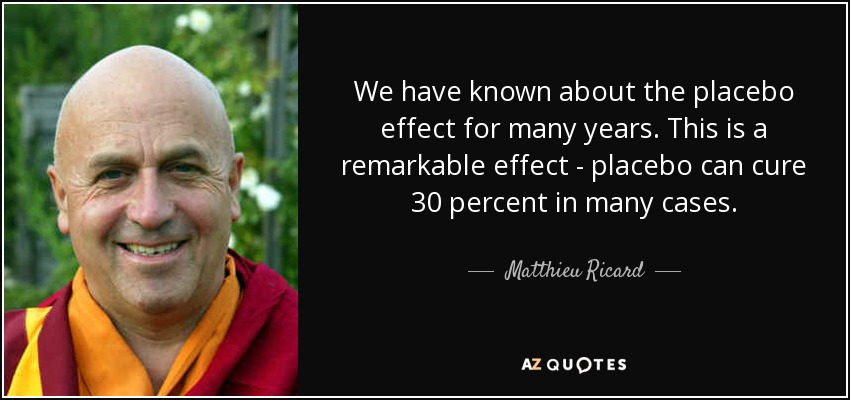 We have known about the placebo effect for many years. This is a remarkable effect - placebo can cure 30 percent in many cases. - Matthieu Ricard