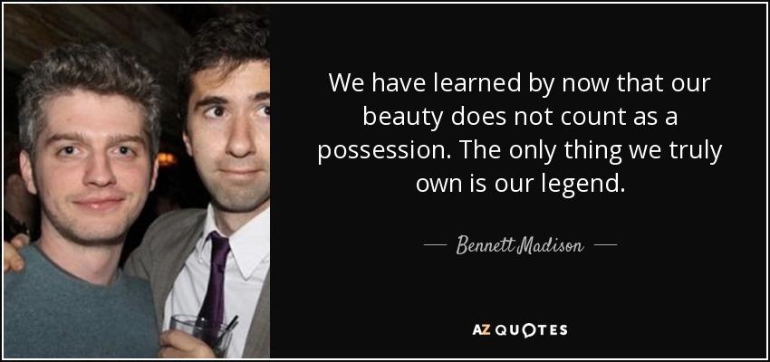 We have learned by now that our beauty does not count as a possession. The only thing we truly own is our legend. - Bennett Madison