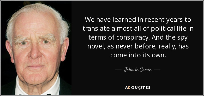 We have learned in recent years to translate almost all of political life in terms of conspiracy. And the spy novel, as never before, really, has come into its own. - John le Carre