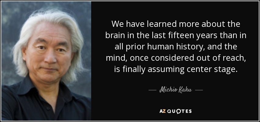 We have learned more about the brain in the last fifteen years than in all prior human history, and the mind, once considered out of reach, is finally assuming center stage. - Michio Kaku