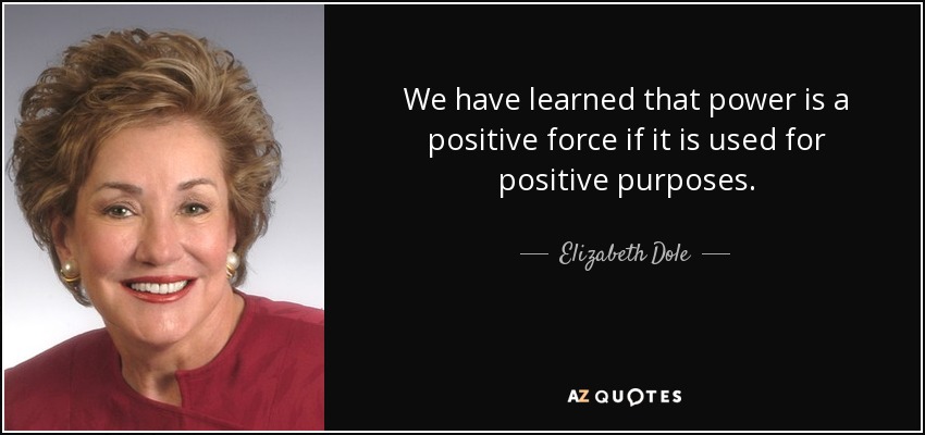 We have learned that power is a positive force if it is used for positive purposes. - Elizabeth Dole