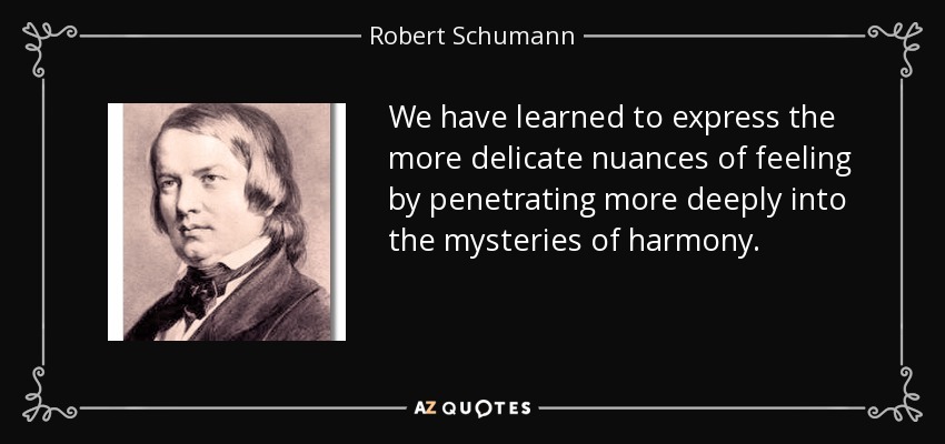 We have learned to express the more delicate nuances of feeling by penetrating more deeply into the mysteries of harmony. - Robert Schumann