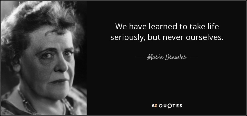 We have learned to take life seriously, but never ourselves. - Marie Dressler