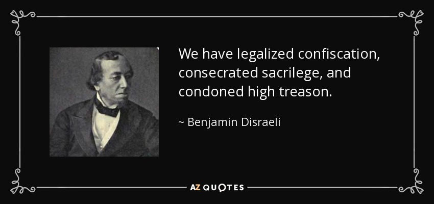 We have legalized confiscation, consecrated sacrilege, and condoned high treason. - Benjamin Disraeli