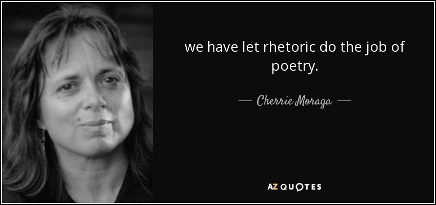 we have let rhetoric do the job of poetry. - Cherrie Moraga