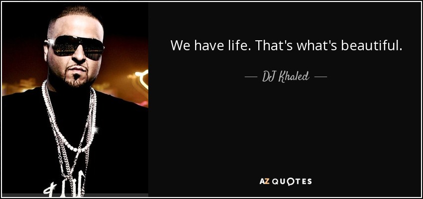 We have life. That's what's beautiful. - DJ Khaled