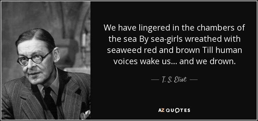 We have lingered in the chambers of the sea By sea-girls wreathed with seaweed red and brown Till human voices wake us... and we drown. - T. S. Eliot