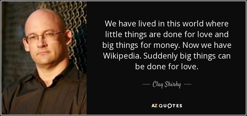 We have lived in this world where little things are done for love and big things for money. Now we have Wikipedia. Suddenly big things can be done for love. - Clay Shirky