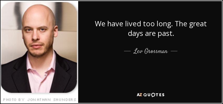 We have lived too long. The great days are past. - Lev Grossman