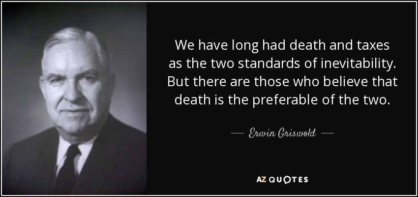 We have long had death and taxes as the two standards of inevitability. But there are those who believe that death is the preferable of the two. - Erwin Griswold