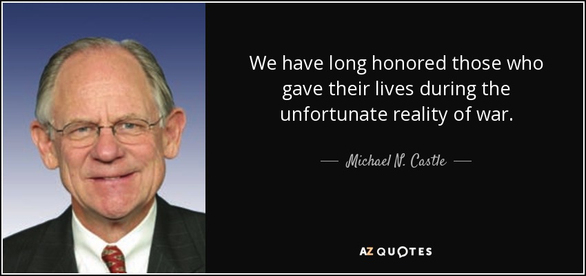 We have long honored those who gave their lives during the unfortunate reality of war. - Michael N. Castle