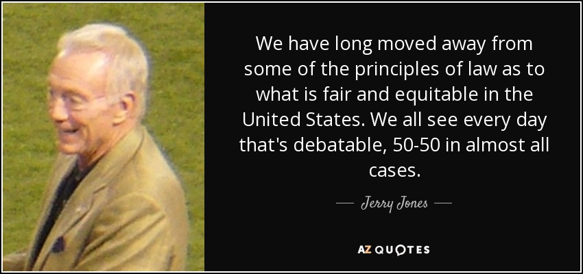 We have long moved away from some of the principles of law as to what is fair and equitable in the United States. We all see every day that's debatable, 50-50 in almost all cases. - Jerry Jones