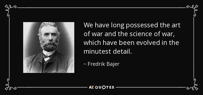 We have long possessed the art of war and the science of war, which have been evolved in the minutest detail. - Fredrik Bajer