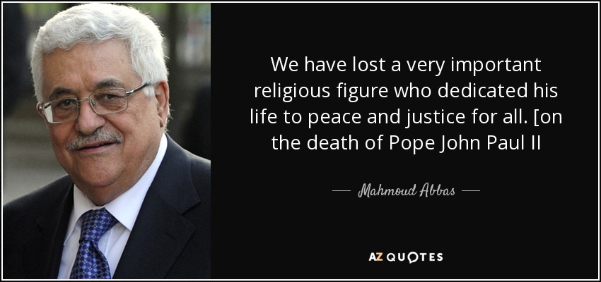 We have lost a very important religious figure who dedicated his life to peace and justice for all. [on the death of Pope John Paul II - Mahmoud Abbas