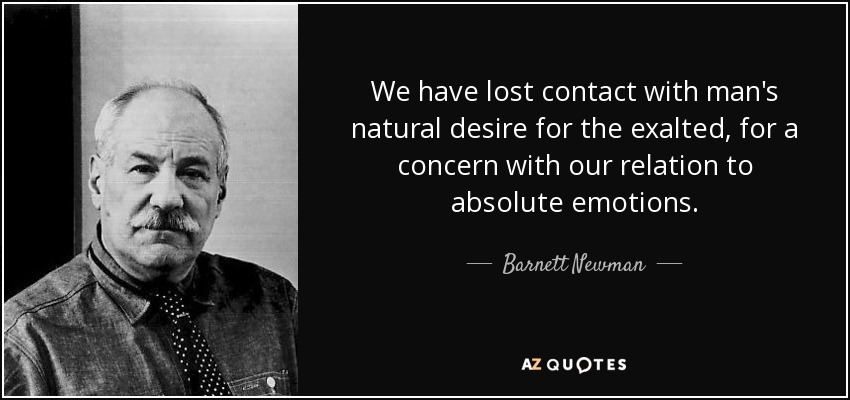 We have lost contact with man's natural desire for the exalted, for a concern with our relation to absolute emotions. - Barnett Newman