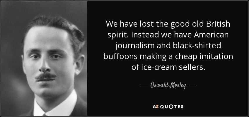 We have lost the good old British spirit. Instead we have American journalism and black-shirted buffoons making a cheap imitation of ice-cream sellers. - Oswald Mosley
