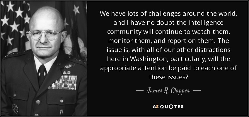 We have lots of challenges around the world, and I have no doubt the intelligence community will continue to watch them, monitor them, and report on them. The issue is, with all of our other distractions here in Washington, particularly, will the appropriate attention be paid to each one of these issues? - James R. Clapper